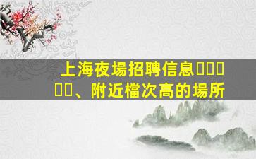 上海夜場招聘信息、附近檔次高的場所